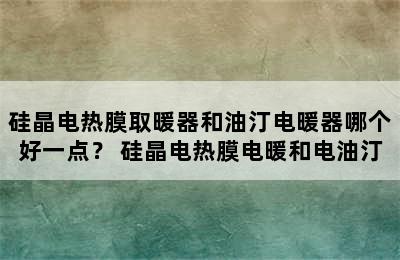 硅晶电热膜取暖器和油汀电暖器哪个好一点？ 硅晶电热膜电暖和电油汀